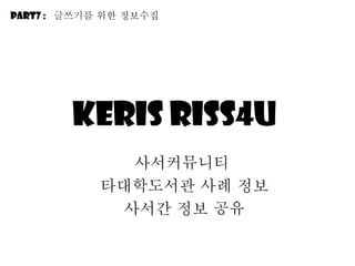 KERIS RISS4u   사서커뮤니티  타대학도서관 사례 정보 사서간 정보 공유 Part7 :  긶쓰기를 위한 정보수집 