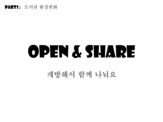 Open & Share 개방해서 함께 나눠요 Part1 :  도서관 환경변화 