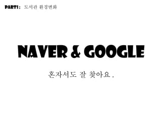 Naver & google 혼자서도 잘 찾아요 . Part1 :  도서관 환경변화 