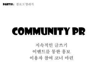 community PR  지속적인 긶쓰기 이벤트를 통한 홍보 이용자 참여 코너 마련 Part10 :  블로그 알리기 