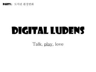 Digital ludens Talk,  play , love Part1 :  도서관 환경변화 