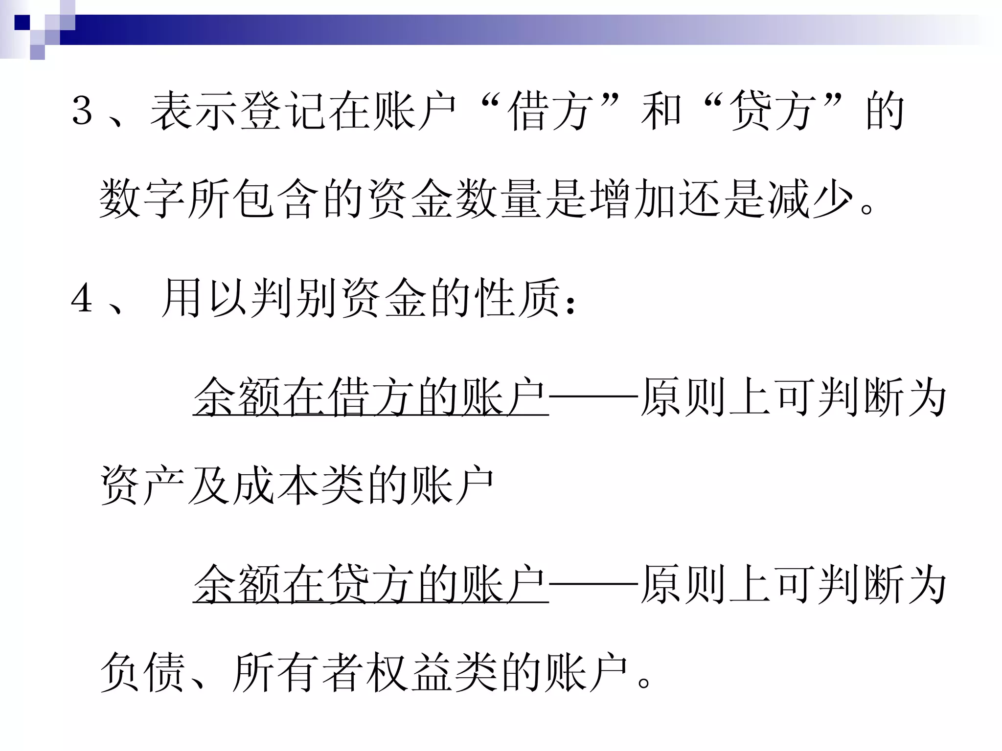 ３、表示登记在账户“借方”和“贷方”的数字所包含的资金数量是增加还是减少。 ４、   用以判别资金的性质： 余额在借方的账户 ——原则上可判断为资产及成本类的账户 余额在贷方的账户 ——原则上可判断为负债、所有者权益类的账户。 