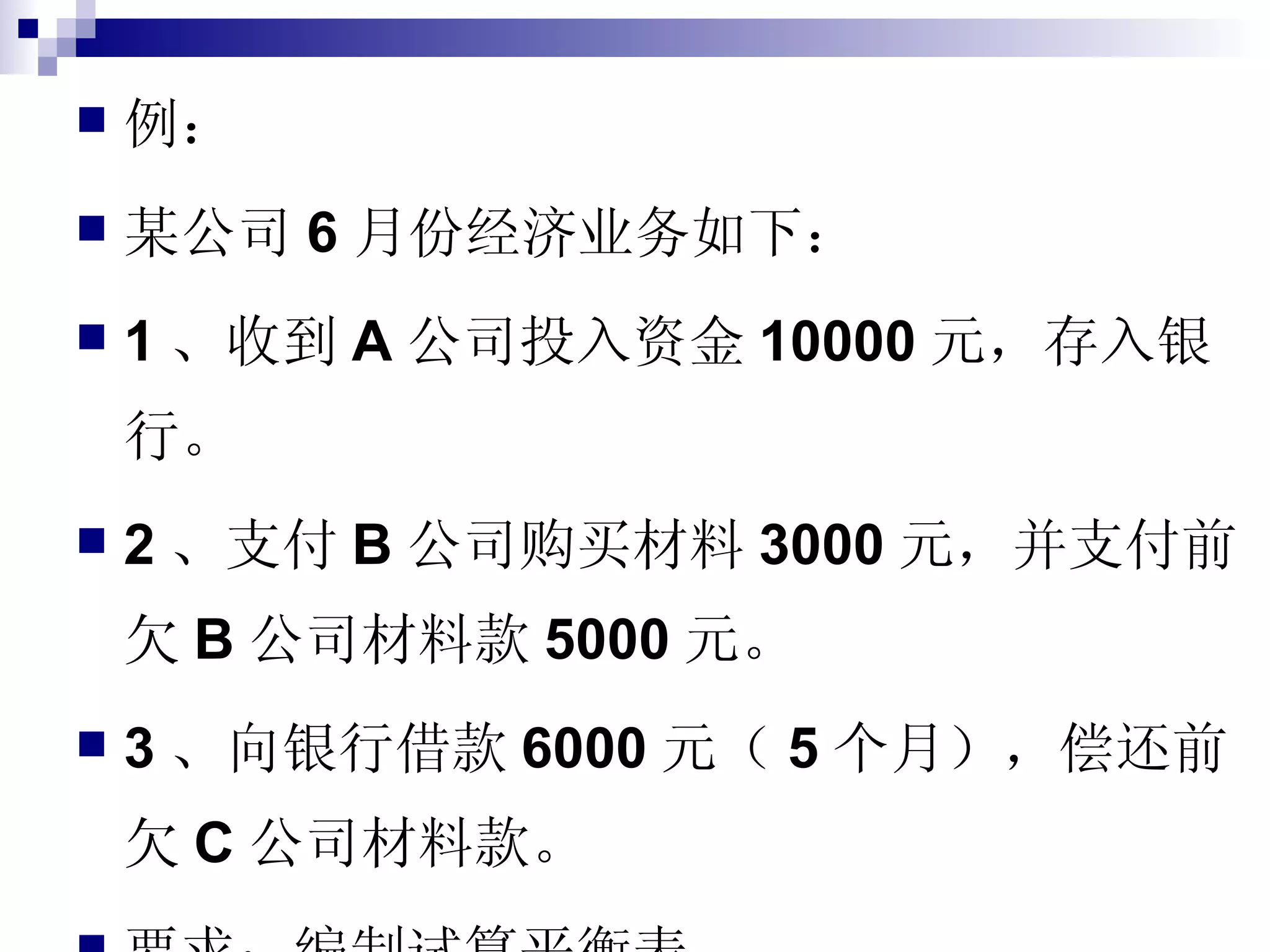 例： 某公司 6 月份经济业务如下： 1 、收到 A 公司投入资金 10000 元，存入银行。 2 、支付 B 公司购买材料 3000 元，并支付前欠 B 公司材料款 5000 元。 3 、向银行借款 6000 元（ 5 个月），偿还前欠 C 公司材料款。 要求：编制试算平衡表。 