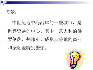 背景： 中世纪地中海沿岸的一些城市，是世界贸易的中心。其中，意大利的佛罗伦萨、热那亚、威尼斯等地的商业和金融业特别繁荣。 