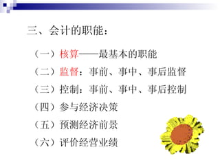 三、会计的职能： （一） 核算 ——最基本的职能 （二） 监督 ：事前、事中、事后监督 （三）控制：事前、事中、事后控制 （四）参与经济决策 （五）预测经济前景 （六）评价经营业绩 