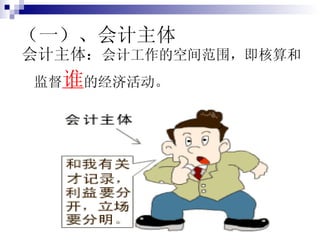 （一）、会计主体 会计主体 ： 会计工作的空间范围，即核算和监督 谁 的经济活动。 