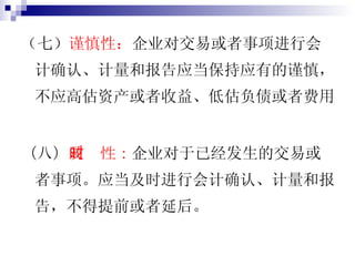 （七） 谨慎性： 企业对交易或者事项进行会计确认、计量和报告应当保持应有的谨慎，不应高估资产或者收益、低估负债或者费用 （八） 及时性： 企业对于已经发生的交易或者事项。应当及时进行会计确认、计量和报告，不得提前或者延后。  