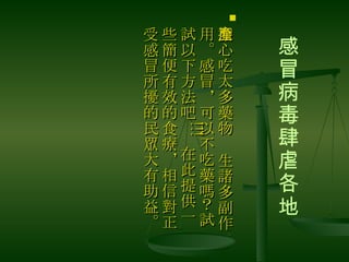 感冒病毒肆虐各地 擔心吃太多藥物產生諸多副作用。感冒，可以不吃藥嗎？試試以下方法吧 !!!  在此提供一些簡便有效的食療，相信對正受感冒所擾的民眾大有助益。 