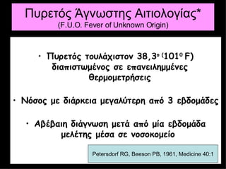 Πυρετός Άγνωστης Αιτιολογίας*  ( F.U.O. Fever of Unknown Origin) ,[object Object],[object Object],[object Object],Petersdorf RG, Beeson PB, 1961, Medicine 40:1 