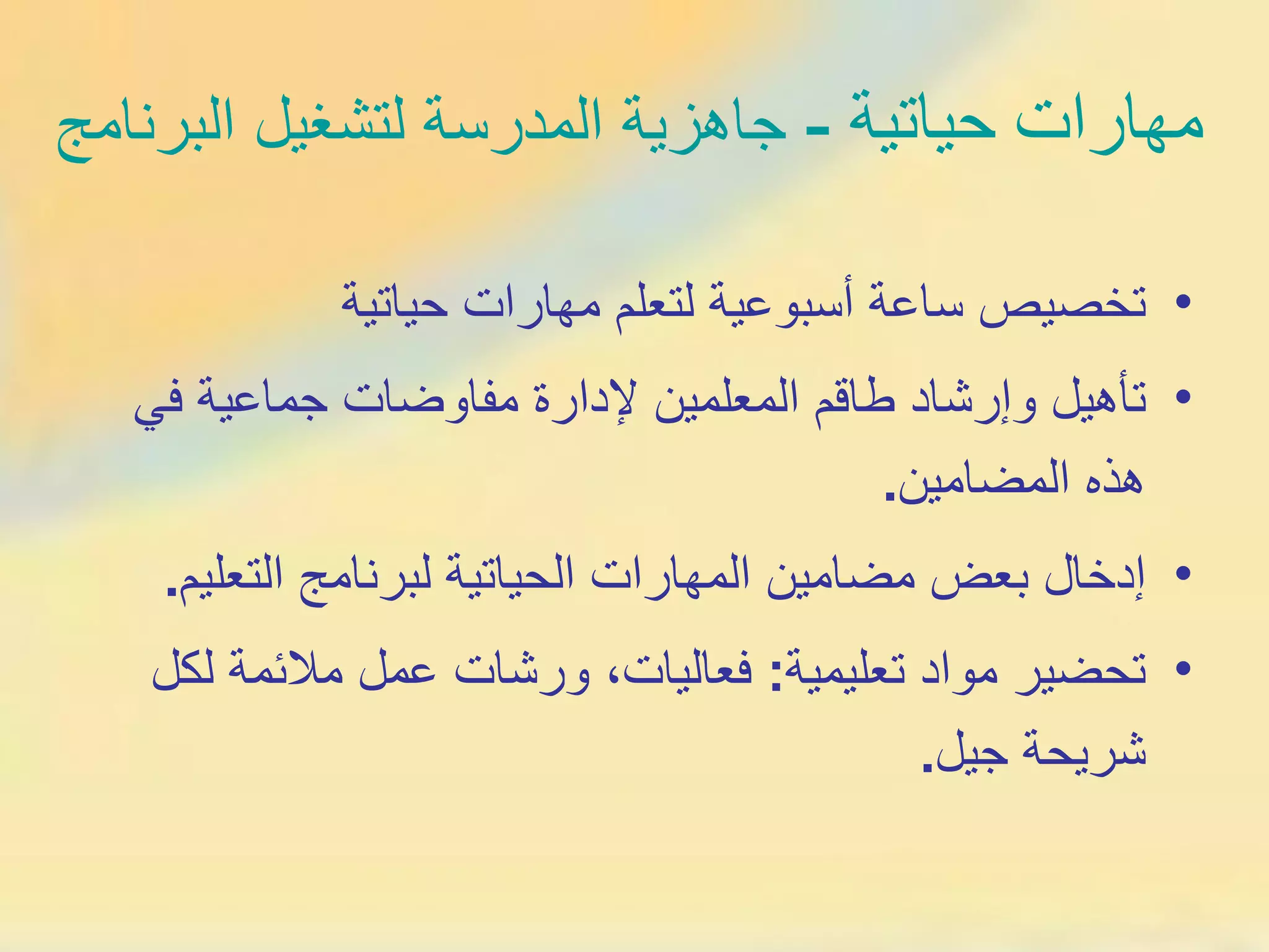مهارات حياتية   -  جاهزية المدرسة لتشغيل البرنامج تخصيص ساعة أسبوعية لتعلم مهارات حياتية تأهيل وإرشاد طاقم المعلمين لإدارة مفاوضات جماعية في هذه المضامين . إدخال بعض مضامين المهارات الحياتية لبرنامج التعليم . تحضير مواد تعليمية :  فعاليات، ورشات عمل ملائمة لكل شريحة جيل . 