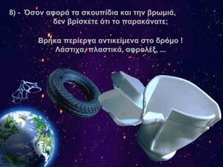 8 )  -  Όσον αφορά τα σκουπίδια και την βρωμιά ,   δεν βρίσκετε ότι το παρακάνατε;   Βρήκα περίεργα αντικείμενα στο δρόμο  !  Λάστιχα ,  πλαστικά ,  αφρολέξ , ...  . 