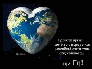 Προστατέψετε  αυτό το υπέροχο και μοναδικό σπίτι που σας νοίκιασα… την  Γη!   