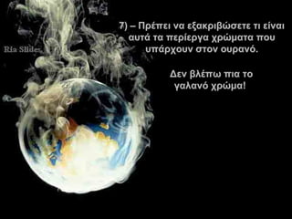 7 )  –  Πρέπει να εξακριβώσετε   τι είναι αυτά τα περίεργα χρώματα που υπάρχουν στον ουρανό . Δεν βλέπω πια το γαλανό χρώμα !  . 