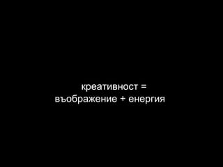 креативност = въображение + енергия 