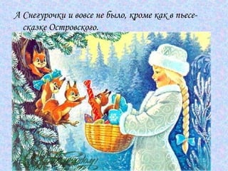 А Снегурочки и вовсе не было, кроме как в пьесе-сказке Островского.  