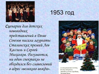 1953 год С ценарии для детских новогодних представлений в Доме Союзов писали лауреаты Сталинских премий Лев Кассиль и Сергей Михалков. Разумеется, ни один спектакль не обходился без славословий в адрес «великого вождя».   
