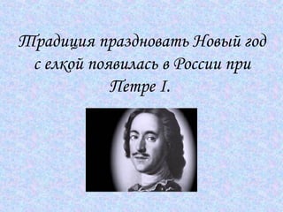 Традиция праздновать Новый год с елкой появилась в России при Петре I.   