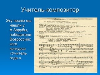 Учитель-композитор Эту песню мы нашли у  А.Зарубы, победителя Всероссийского конкурса «Учитель года-».  