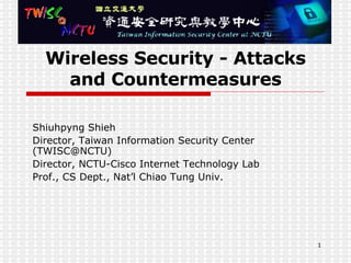 Wireless Security - Attacks and Countermeasures Shiuhpyng Shieh Director, Taiwan Information Security Center (TWISC@NCTU) Director, NCTU-Cisco Internet Technology Lab Prof., CS Dept., Nat’l Chiao Tung Univ. 