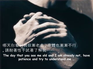 The day that you see me old and I am already not, have patience and try to understand me … 哪天你看到我日漸老去 , 身體也漸漸不行 , 請耐著性子試著了解我…… 