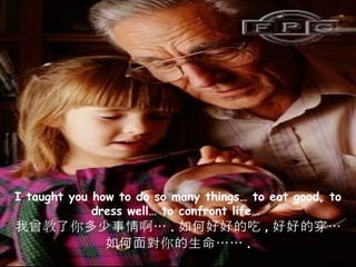 I taught you how to do so many things… to eat good, to dress well… to confront life…  我曾教了你多少事情啊… . 如何好好的吃 , 好好的穿… 如何面對你的生命…… . 