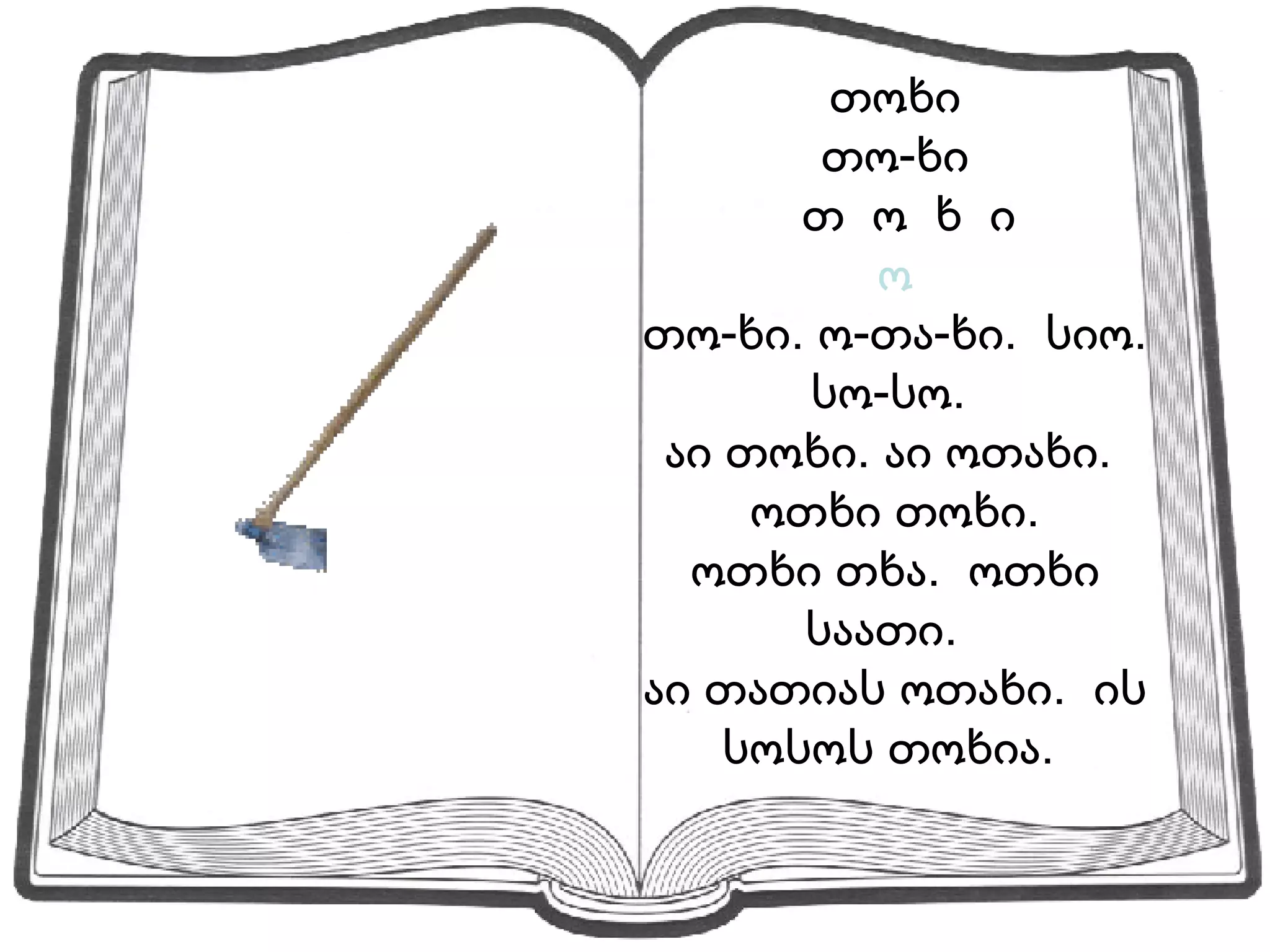 თოხი თო-ხი თ  ო  ხ  ი ო თო-ხი. ო-თა-ხი.  სიო.  სო-სო.  აი თოხი. აი ოთახი.  ოთხი თოხი. ოთხი თხა.  ოთხი საათი.  აი თათიას ოთახი.  ის სოსოს თოხია.  