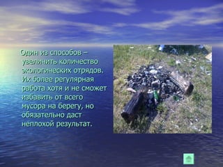 Один из способов – увеличить количество экологических отрядов. Их более регулярная работа хотя и не сможет избавить от всего мусора на берегу, но обязательно даст неплохой результат. 