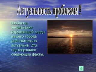 Проблема загрязнения окружающей среды нашего города действительно актуальна. Это подтверждают следующие факты. Актуальность проблемы ! 