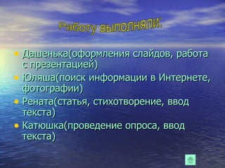 Дашенька(оформления слайдов, работа с презентацией) Юляша(поиск информации в Интернете, фотографии) Рената(статья, стихотворение, ввод текста) Катюшка(проведение опроса, ввод текста) Работу выполняли: 