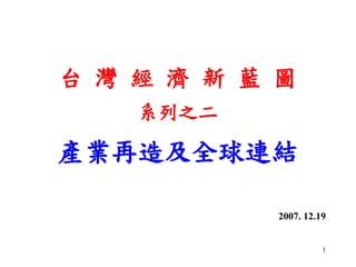 台灣經濟新藍圖
   系列之二

產業再造及全球連結

          2007. 12.19


                    1