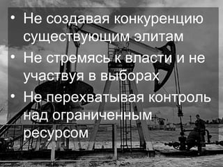 Не создавая конкуренцию существующим элитам  Не стремясь к власти и не участвуя в выборах Не перехватывая контроль над ограниченным ресурсом 