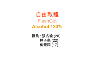 自由軟體 FlashGet Alcohol 120% 組員 : 張名瑜 (28) 林子傑 (22) 吳豪翔 (17) 