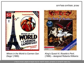 שונים ,  מוצלחים ומצליחים King’s Quest IV, Rosella’s Peril , (1988)  – designed Roberta Williams Where in the World is Carmen San Diego’  (1985) 