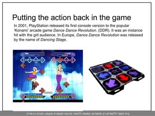 Putting the action back in the game In 2001, PlayStation released its first console version to the popular ‘Konami’ arcade game  Dance Dance Revolution . (DDR). It was an instance hit with the girl audience. In Europe,  Dance Dance Revolution  was   released by the name of  Dancing Stage .  