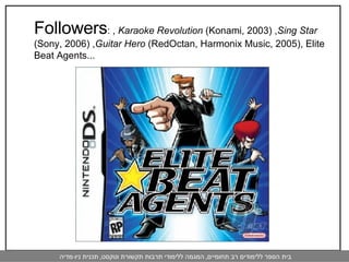 Followers : ,  Karaoke Revolution  (Konami, 2003) , Sing Star  (Sony, 2006) , Guitar Hero  (RedOctan, Harmonix Music, 2005), Elite Beat Agents...  
