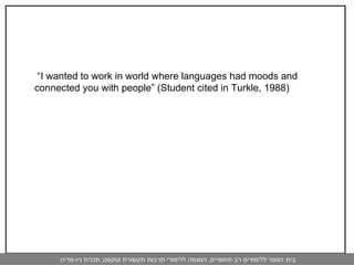  “ I wanted to work in world where languages had moods and connected you with people” (Student cited in Turkle, 1988)   