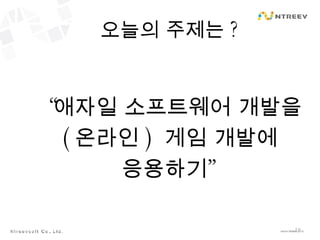오늘의 주제는 ? “ 애자일 소프트웨어 개발을 ( 온라인 )  게임 개발에 응용하기” 