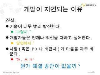 개발이 지연되는 이유 진실 : 기술이 너무 빨리 발전한다 .  “ 그렇지 .” 개발자들은 언제나 최선을 다하고 싶어한다 . “ 당연하지 .” 사장 ( 혹은  PD 나 배급사 ) 가 마음을 자주 바꾼다 . “ 아 ,  ㅆ ㅂ” 뭔가 해결 방안이 없을까 ? 