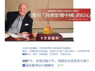 本期客座總編輯，世界級經濟學大師梭羅是美國總統  顧問，中國總理也向他請益。他曾經 4 次爬上喜馬拉雅山，又曾與傅利曼 論戰多回，他的銳利與驍勇，在學術界內外都是如此。 2007 年，香港回歸十年，梭羅如何重新看中國？ 香港經驗帶給台灣哪些啟示？ 