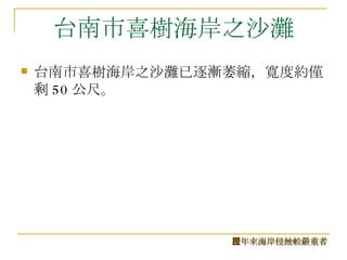 台南市喜樹海岸之沙灘 台南市喜樹海岸之沙灘已逐漸萎縮，寬度約僅剩 50 公尺。 歷年來海岸侵蝕較嚴重者 