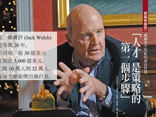 傑克．威爾許 (Jack Welch) 掌舵奇異 20 年， 讓公司市值從 30 億美元 成長到近 5,000 億美元， 員工從 10 萬人到 32 萬人， 被譽為全球最傑出執行長。  