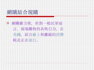 網購結合現購   網購雖方便，但對一般民眾而 言，現場購物仍具吸引力。在 美國 ，結合 線上 和離線的 消費 模式正在 流行 。   
