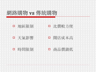 網路購物 vs 傳統購物   地區限制 天氣影響 時間限制 比價較方便 開店成本高 商品價錢低 