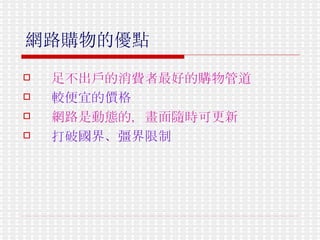網路購物的優點   足不出戶的消費者最好的購物管道   較便宜的價格   網路是動態的，畫面隨時可更新   打破國界、彊界限制   
