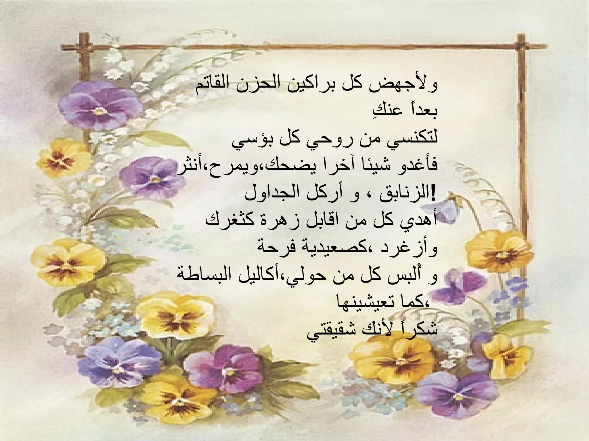 ولأجهض كل براكين الحزن القاتم بعداً عنكِ لتكنسي من روحي كل بؤسي فأغدو شيئا آخرا يضحك،ويمرح،أنثر الزنابق ، و أركل الجداول  ! أهدي كل من اقابل زهرة كثغرك  وأزغرد ،كصعيدية فرحة و أُلبس كل من حولي،أكاليل البساطة  ،كما تعيشينها شكراً لأنك شقيقتي 