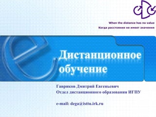 Гавриков Дмитрий Евгеньевич Отдел дистанционного образования ИГПУ e-mail: dega@isttu.irk.ru When the distance has no value Когда расстояние не имеет значения 