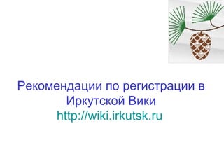 Рекомендации по регистрации в Иркутской Вики http://wiki.irkutsk.ru   
