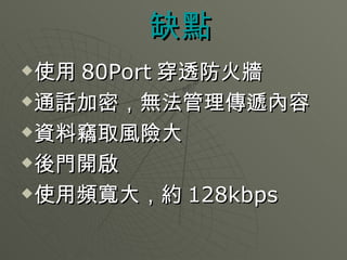 缺點 使用 80Port 穿透防火牆  通話加密，無法管理傳遞內容  資料竊取風險大  後門開啟  使用頻寬大，約 128kbps  