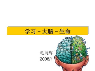 学习 - 大脑 - 生命 毛向辉 2008/1 