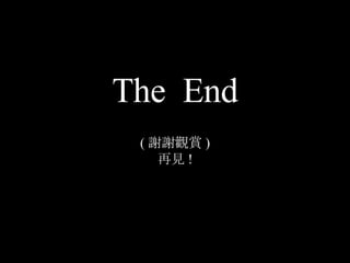 The  End ( 謝謝觀賞 ) 再見 ! 